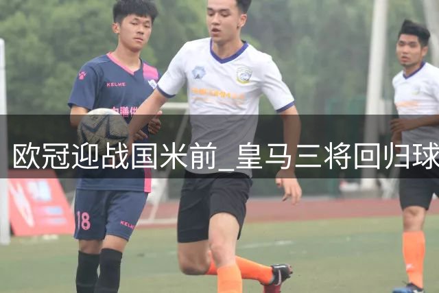 欧冠迎战国米前 皇马三将回归球队合练