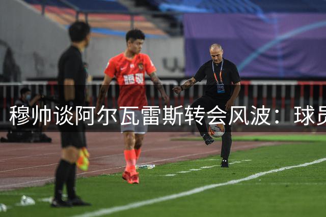 穆帅谈阿尔瓦雷斯转会风波：球员须尽快适应现状